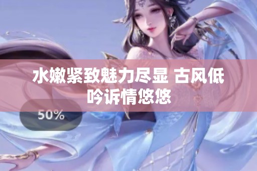 水嫩紧致魅力尽显 古风低吟诉情悠悠