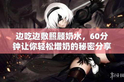 边吃边敷照顾奶水，60分钟让你轻松增奶的秘密分享