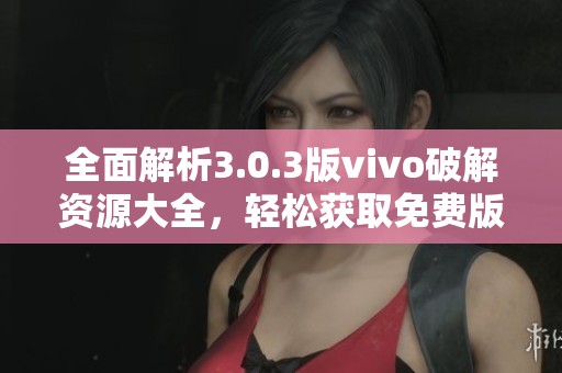 全面解析3.0.3版vivo破解资源大全，轻松获取免费版本
