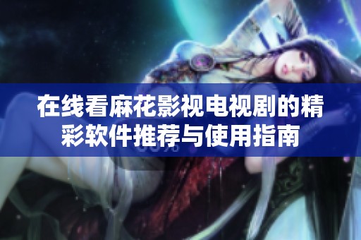 在线看麻花影视电视剧的精彩软件推荐与使用指南