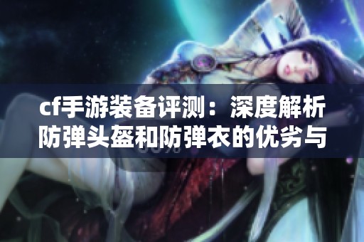 cf手游装备评测：深度解析防弹头盔和防弹衣的优劣与使用体验
