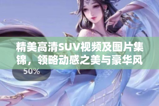 精美高清SUV视频及图片集锦，领略动感之美与豪华风范