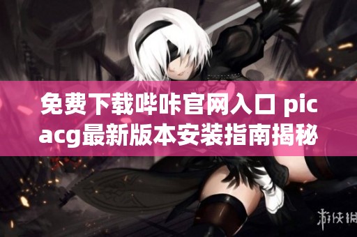 免费下载哔咔官网入口 picacg最新版本安装指南揭秘