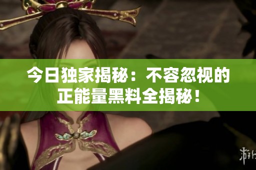 今日独家揭秘：不容忽视的正能量黑料全揭秘！