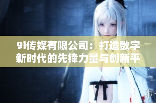 9i传媒有限公司：打造数字新时代的先锋力量与创新平台