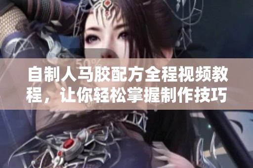 自制人马胶配方全程视频教程，让你轻松掌握制作技巧