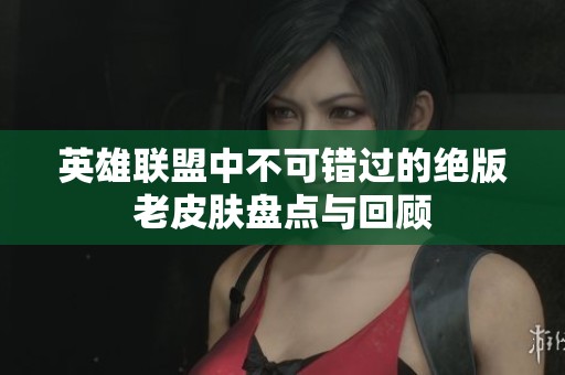 英雄联盟中不可错过的绝版老皮肤盘点与回顾