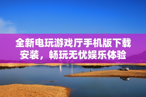 全新电玩游戏厅手机版下载安装，畅玩无忧娱乐体验