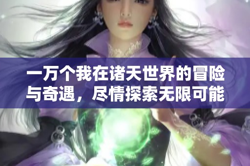 一万个我在诸天世界的冒险与奇遇，尽情探索无限可能