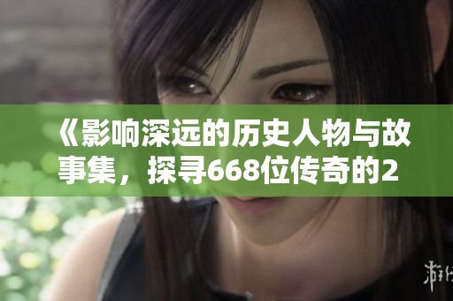 《影响深远的历史人物与故事集，探寻668位传奇的2282个秘密》
