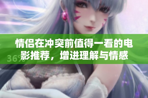 情侣在冲突前值得一看的电影推荐，增进理解与情感