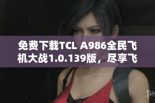 免费下载TCL A986全民飞机大战1.0.139版，尽享飞行冒险乐趣