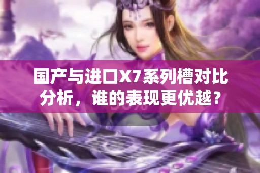 国产与进口X7系列槽对比分析，谁的表现更优越？