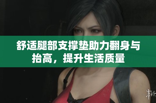 舒适腿部支撑垫助力翻身与抬高，提升生活质量