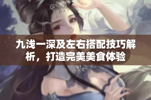 九浅一深及左右搭配技巧解析，打造完美美食体验