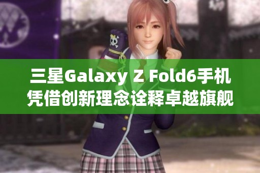 三星Galaxy Z Fold6手机凭借创新理念诠释卓越旗舰品质