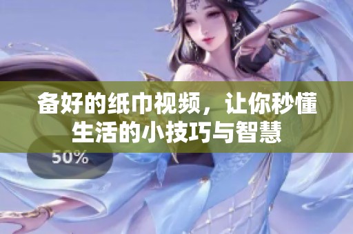 备好的纸巾视频，让你秒懂生活的小技巧与智慧