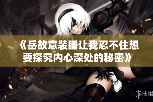《岳故意装睡让我忍不住想要探究内心深处的秘密》