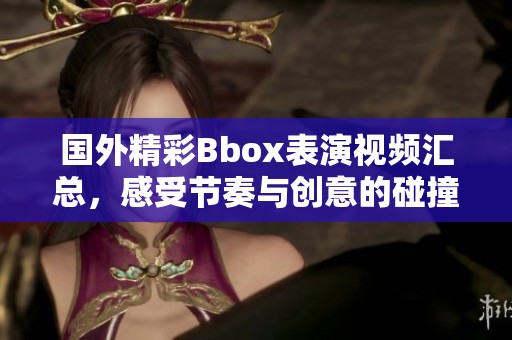 国外精彩Bbox表演视频汇总，感受节奏与创意的碰撞