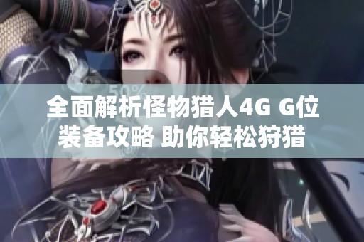 全面解析怪物猎人4G G位装备攻略 助你轻松狩猎