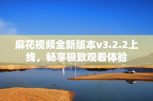 麻花视频全新版本v3.2.2上线，畅享极致观看体验