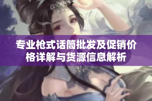 专业枪式话筒批发及促销价格详解与货源信息解析