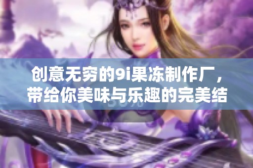 创意无穷的9i果冻制作厂，带给你美味与乐趣的完美结合