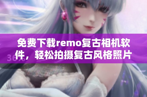 免费下载remo复古相机软件，轻松拍摄复古风格照片