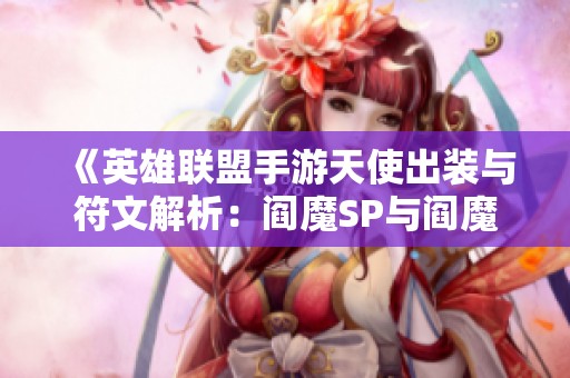 《英雄联盟手游天使出装与符文解析：阎魔SP与阎魔区别详解》