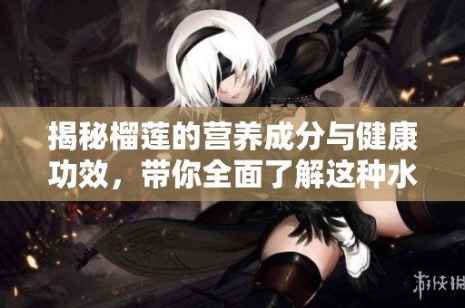 揭秘榴莲的营养成分与健康功效，带你全面了解这种水果的魅力