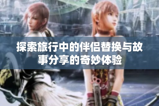 探索旅行中的伴侣替换与故事分享的奇妙体验