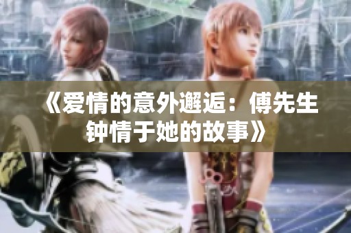 《爱情的意外邂逅：傅先生钟情于她的故事》
