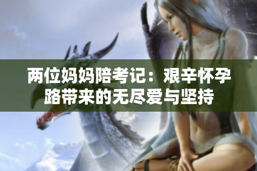 两位妈妈陪考记：艰辛怀孕路带来的无尽爱与坚持