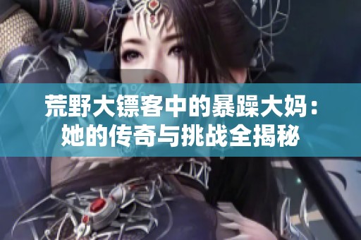 荒野大镖客中的暴躁大妈：她的传奇与挑战全揭秘