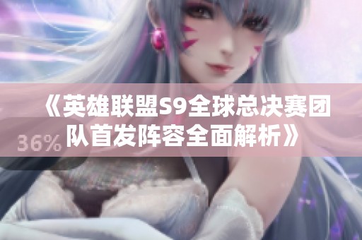 《英雄联盟S9全球总决赛团队首发阵容全面解析》