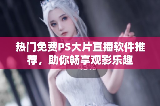 热门免费PS大片直播软件推荐，助你畅享观影乐趣