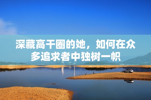 深藏高干圈的她，如何在众多追求者中独树一帜