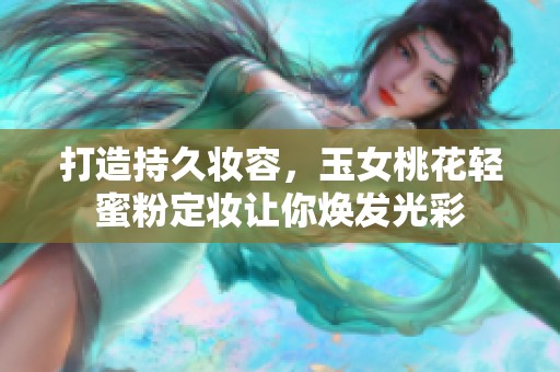 打造持久妆容，玉女桃花轻蜜粉定妆让你焕发光彩