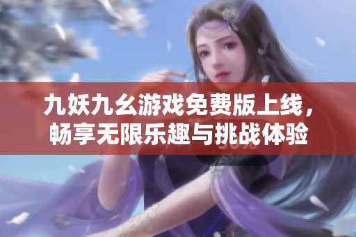 九妖九幺游戏免费版上线，畅享无限乐趣与挑战体验
