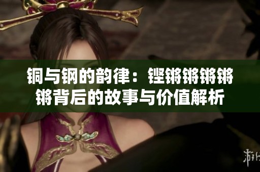 铜与钢的韵律：铿锵锵锵锵锵背后的故事与价值解析