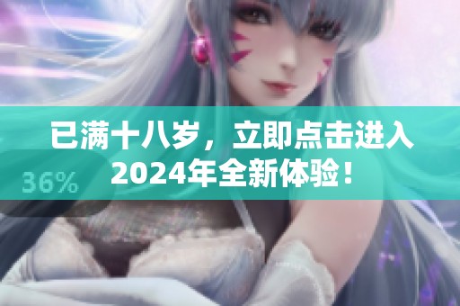 已满十八岁，立即点击进入2024年全新体验！