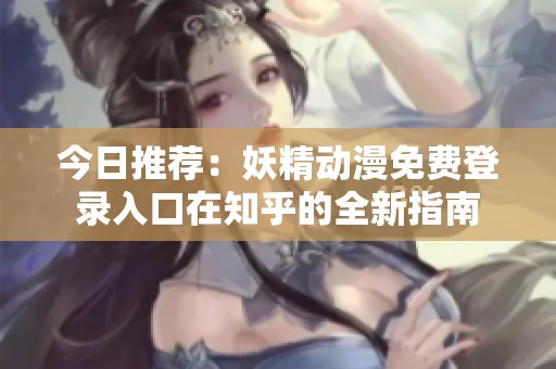 今日推荐：妖精动漫免费登录入口在知乎的全新指南