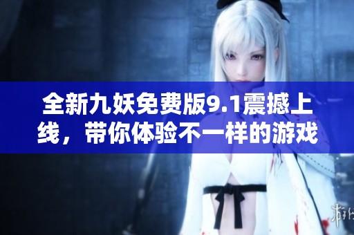 全新九妖免费版9.1震撼上线，带你体验不一样的游戏乐趣