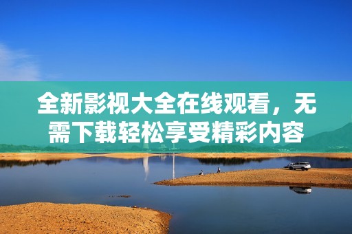 全新影视大全在线观看，无需下载轻松享受精彩内容
