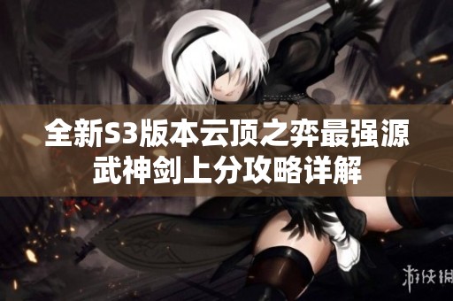 全新S3版本云顶之弈最强源武神剑上分攻略详解