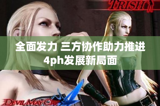 全面发力 三方协作助力推进4ph发展新局面