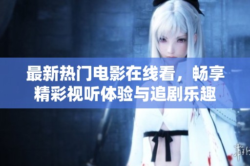 最新热门电影在线看，畅享精彩视听体验与追剧乐趣