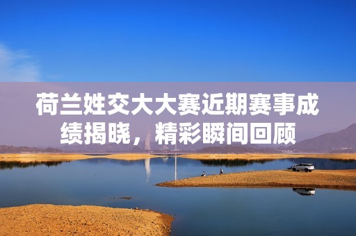 荷兰姓交大大赛近期赛事成绩揭晓，精彩瞬间回顾