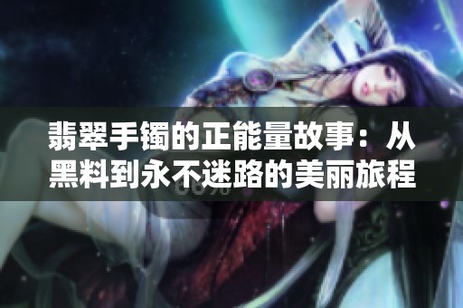 翡翠手镯的正能量故事：从黑料到永不迷路的美丽旅程