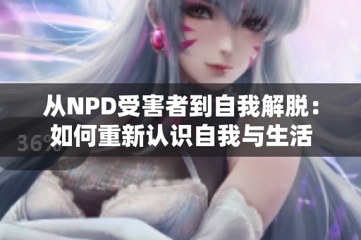 从NPD受害者到自我解脱：如何重新认识自我与生活